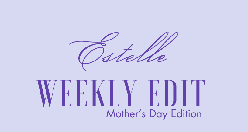 Estelle Weekly Edit: Mother's Day Edition 💝